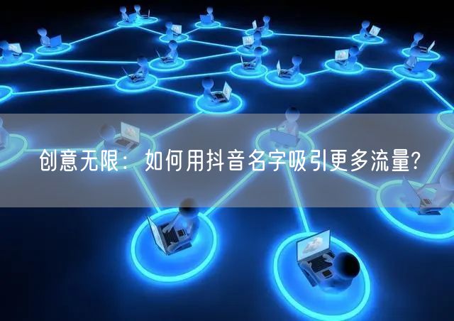 创意无限：如何用抖音名字吸引更多流量?
