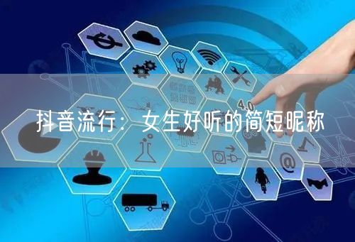 抖音流行：女生好听的简短昵称