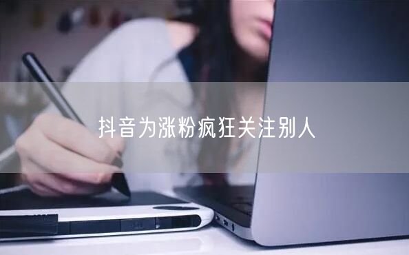 抖音为涨粉疯狂关注别人