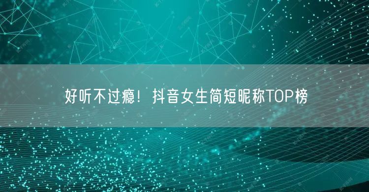 好听不过瘾！抖音女生简短昵称TOP榜