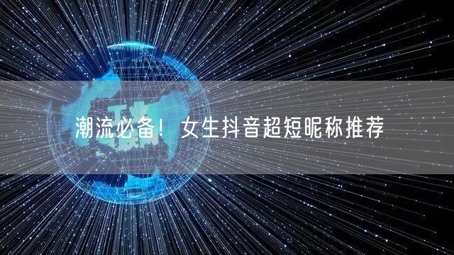 潮流必备！女生抖音超短昵称推荐