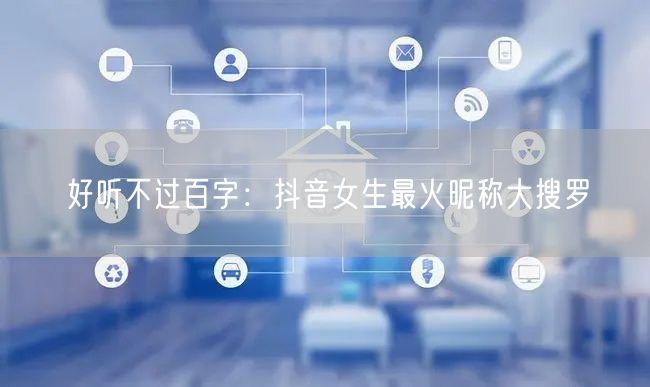 好听不过百字：抖音女生最火昵称大搜罗