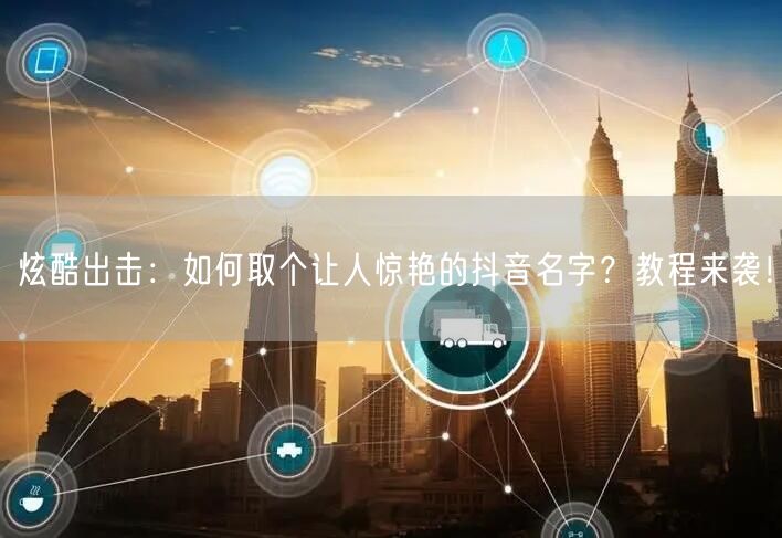 炫酷出击：如何取个让人惊艳的抖音名字？教程来袭！