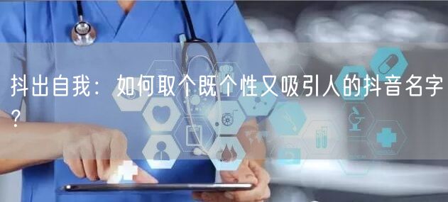 抖出自我：如何取个既个性又吸引人的抖音名字？
