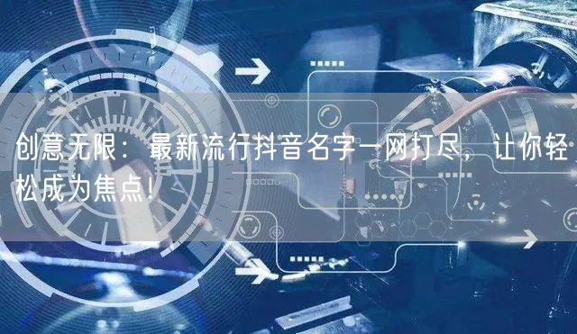 创意无限：最新流行抖音名字一网打尽，让你轻松成为焦点！