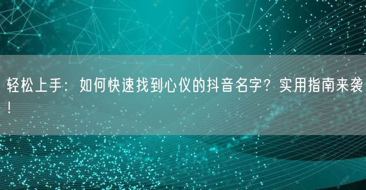 轻松上手：如何快速找到心仪的抖音名字？实用指南来袭！