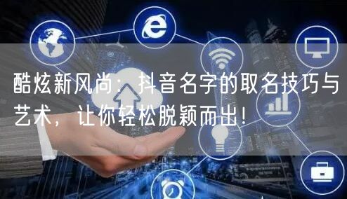酷炫新风尚：抖音名字的取名技巧与艺术，让