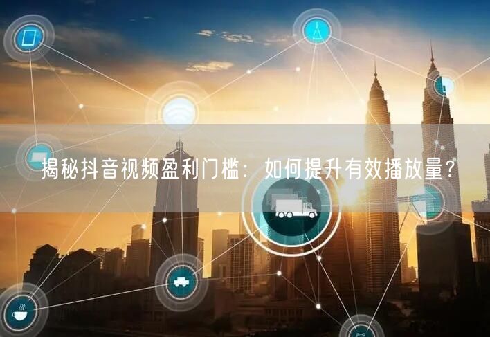 揭秘抖音视频盈利门槛：如何提升有效播放量？