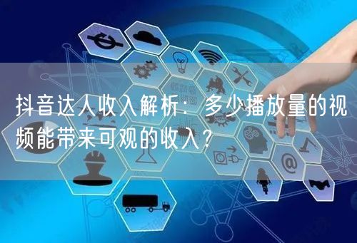 抖音达人收入解析：多少播放量的视频能带来可观的收入？
