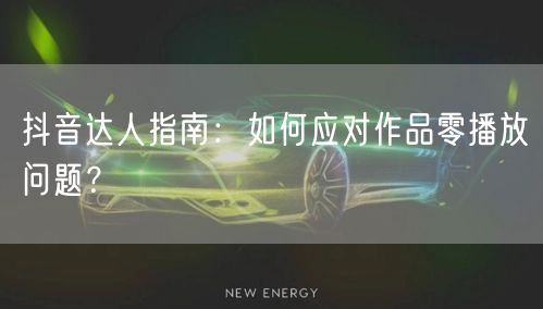 抖音达人指南：如何应对作品零播放问题？