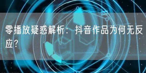 零播放疑惑解析：抖音作品为何无反应？