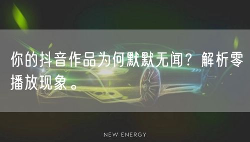 你的抖音作品为何默默无闻？解析零播放现象。
