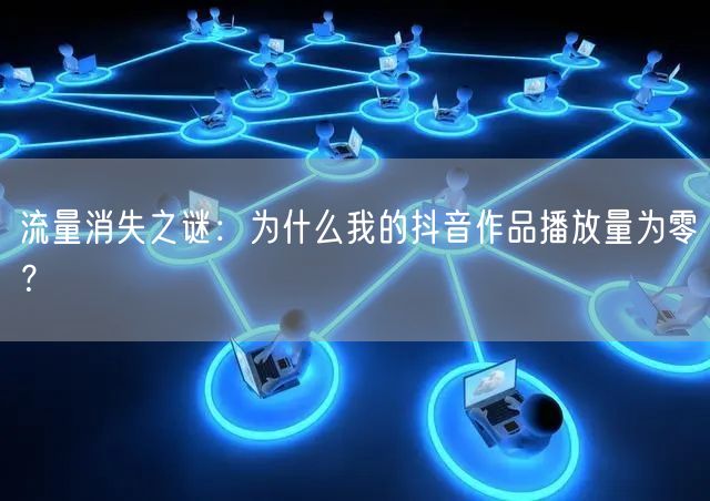 流量消失之谜：为什么我的抖音作品播放量为零？