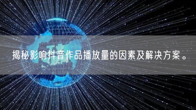 揭秘影响抖音作品播放量的因素及解决方案。