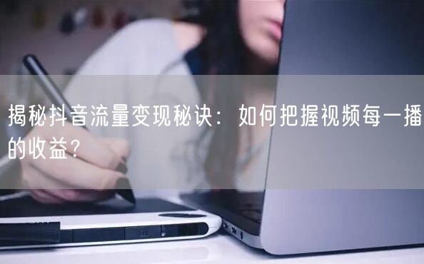 揭秘抖音流量变现秘诀：如何把握视频每一播