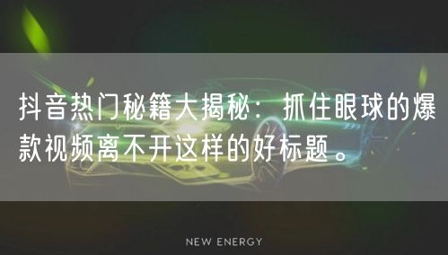 抖音热门秘籍大揭秘：抓住眼球的爆款视频离不开这样的好标题。