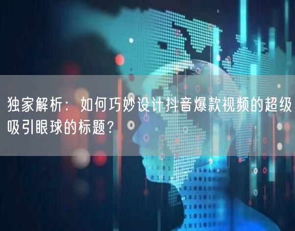 独家解析：如何巧妙设计抖音爆款视频的超级吸引眼球的标题？