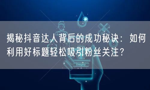揭秘抖音达人背后的成功秘诀：如何利用好标