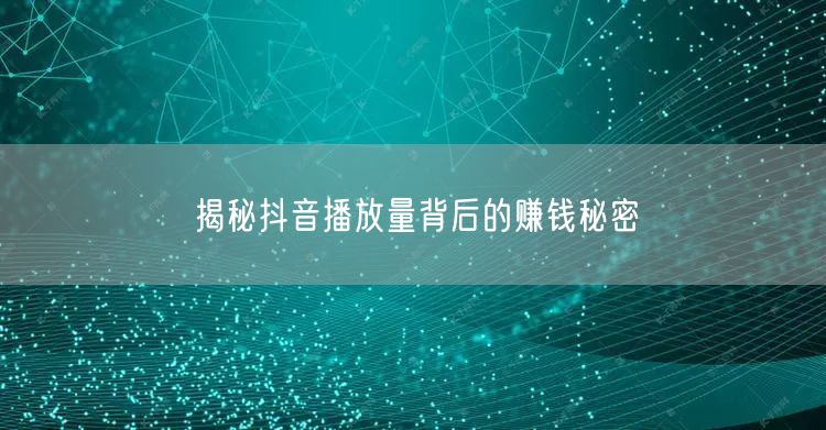 揭秘抖音播放量背后的赚钱秘密