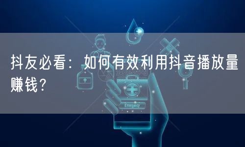 抖友必看：如何有效利用抖音播放量赚钱？
