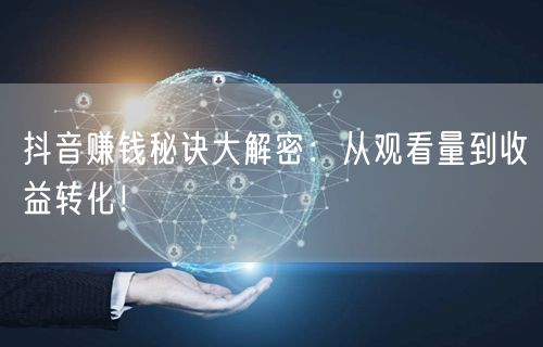 抖音赚钱秘诀大解密：从观看量到收益转化！