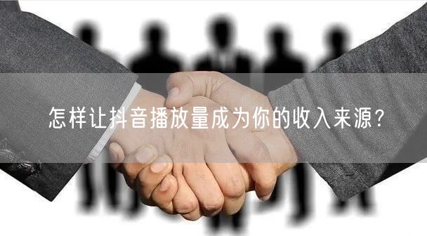 怎样让抖音播放量成为你的收入来源？
