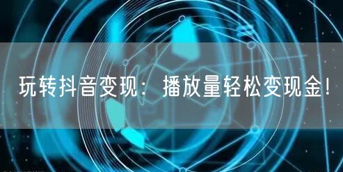 玩转抖音变现：播放量轻松变现金！