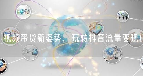 视频带货新姿势，玩转抖音流量变现！