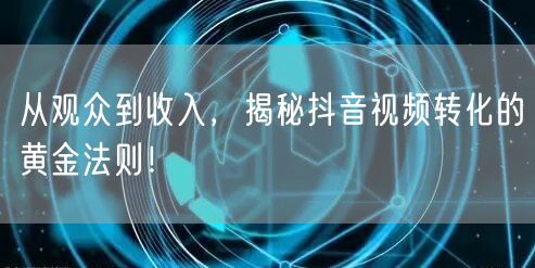从观众到收入，揭秘抖音视频转化的黄金法则！