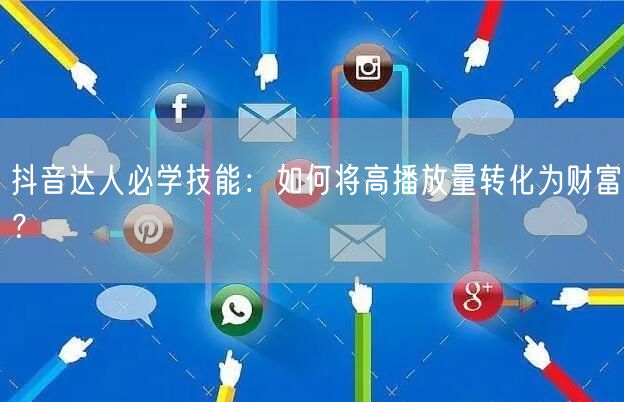抖音达人必学技能：如何将高播放量转化为财富？