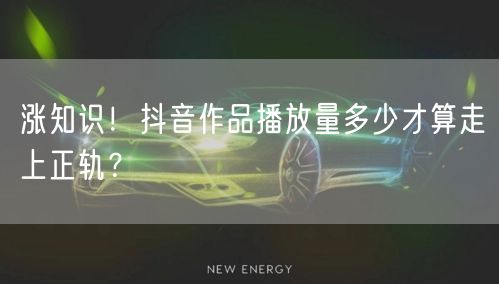 涨知识！抖音作品播放量多少才算走上正轨？