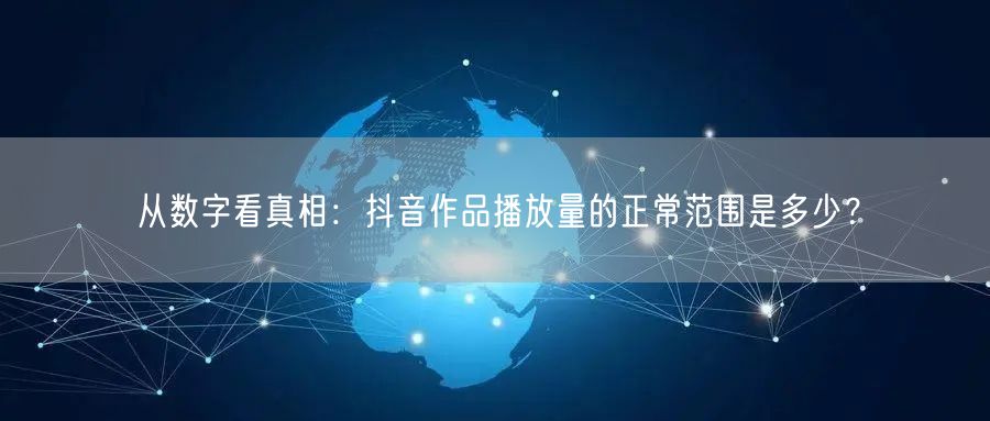 从数字看真相：抖音作品播放量的正常范围是多少？