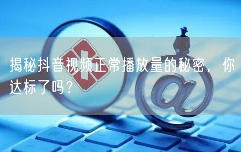 揭秘抖音视频正常播放量的秘密，你达标了吗？