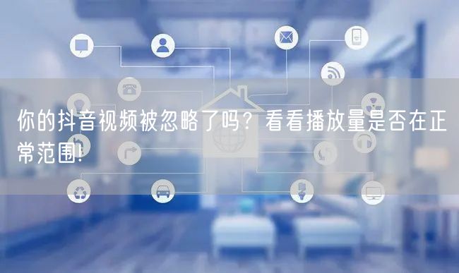 你的抖音视频被忽略了吗？看看播放量是否在正常范围!