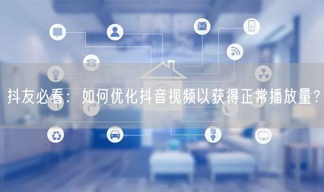 抖友必看：如何优化抖音视频以获得正常播放量？