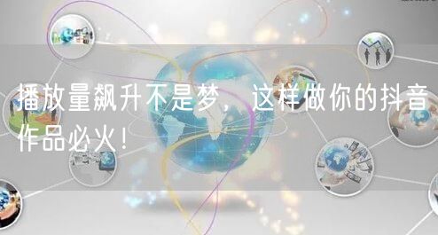播放量飙升不是梦，这样做你的抖音作品必火！