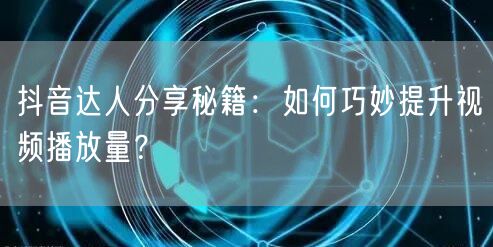 抖音达人分享秘籍：如何巧妙提升视频播放量？