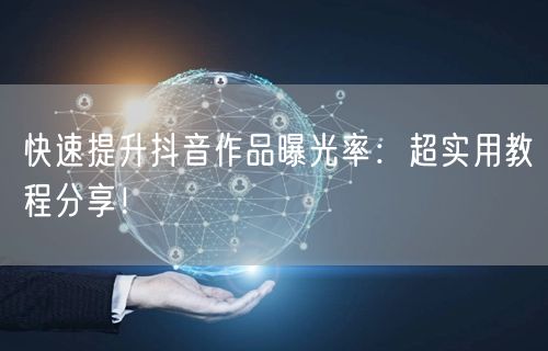 快速提升抖音作品曝光率：超实用教程分享！