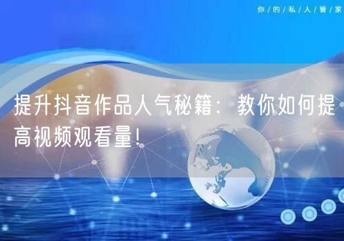 提升抖音作品人气秘籍：教你如何提高视频观看量！