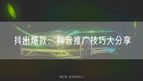 抖出爆款：抖音推广技巧大分享