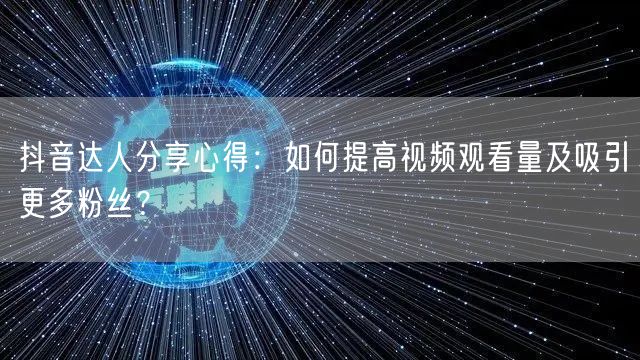 抖音达人分享心得：如何提高视频观看量及吸引更多粉丝？
