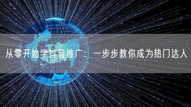 从零开始学抖音推广：一步步教你成为热门达人