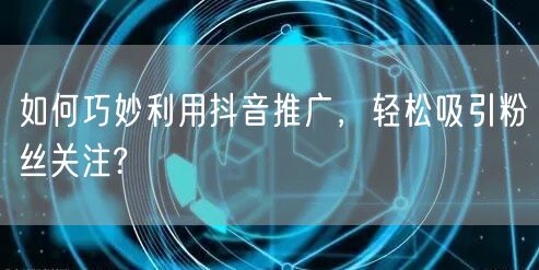 如何巧妙利用抖音推广，轻松吸引粉丝关注?