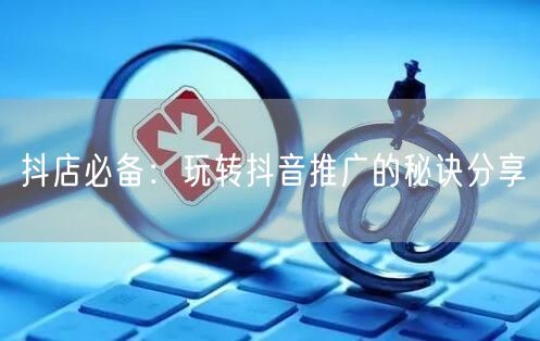 抖店必备：玩转抖音推广的秘诀分享