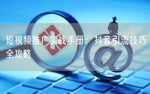 短视频推广实战手册：抖音引流技巧全攻略