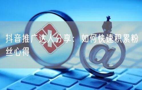 抖音推广达人分享：如何快速积累粉丝心得
