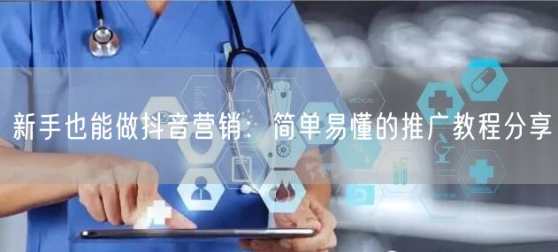 新手也能做抖音营销：简单易懂的推广教程分享