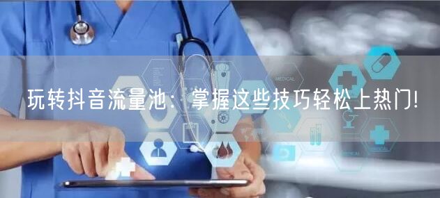 玩转抖音流量池：掌握这些技巧轻松上热门!