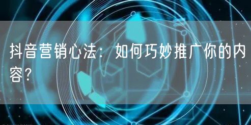 抖音营销心法：如何巧妙推广你的内容？