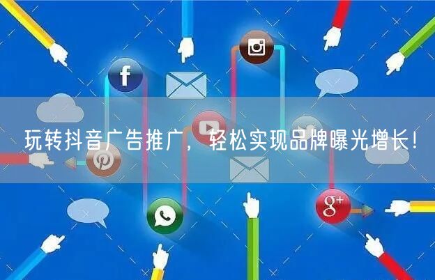 玩转抖音广告推广，轻松实现品牌曝光增长！